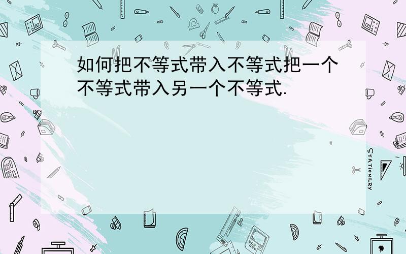 如何把不等式带入不等式把一个不等式带入另一个不等式.