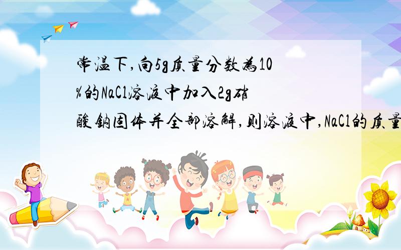 常温下,向5g质量分数为10%的NaCl溶液中加入2g硝酸钠固体并全部溶解,则溶液中,NaCl的质量分数A不变 B增大 C减小 D等于9.6%