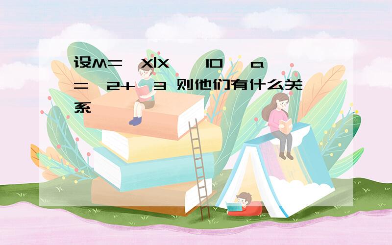 设M={X|X≤√10} a=√2+√3 则他们有什么关系