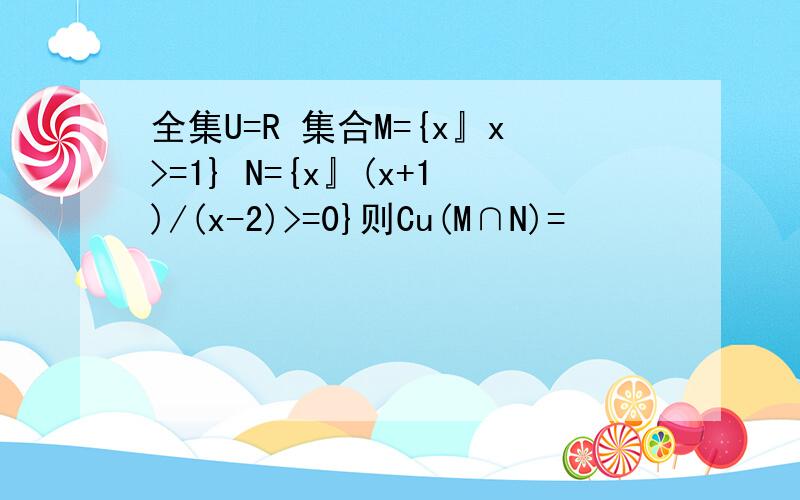 全集U=R 集合M={x』x>=1} N={x』(x+1)/(x-2)>=0}则Cu(M∩N)=