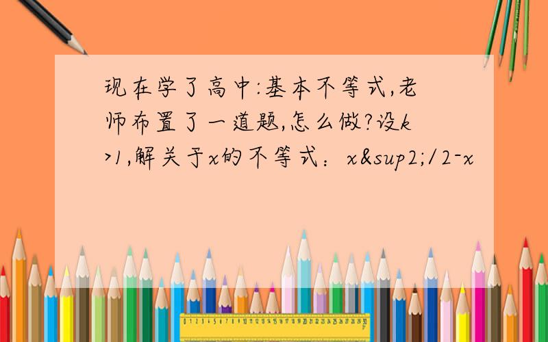 现在学了高中:基本不等式,老师布置了一道题,怎么做?设k>1,解关于x的不等式：x²/2-x