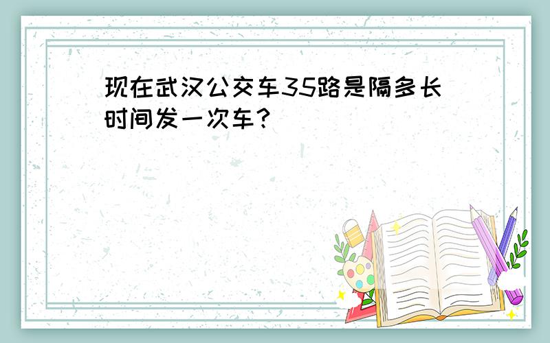 现在武汉公交车35路是隔多长时间发一次车?