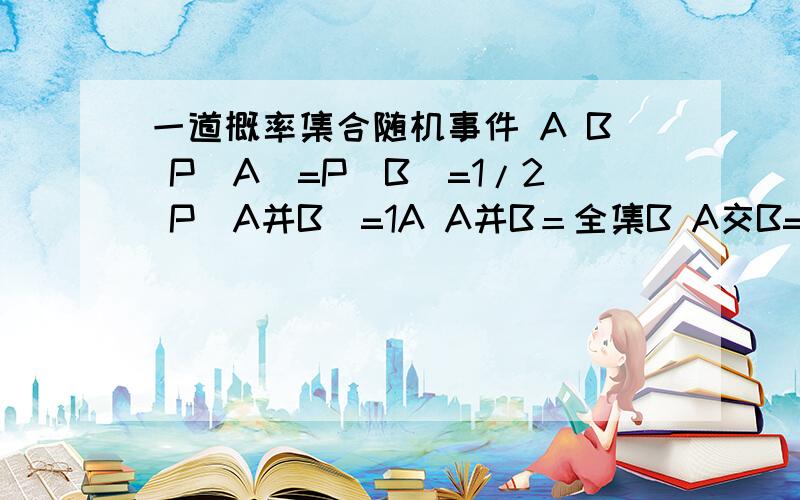 一道概率集合随机事件 A B P(A)=P(B)=1/2 P(A并B)=1A A并B＝全集B A交B=空集C P(A-B)=0D P(A补 并 B补）＝1c错哪里