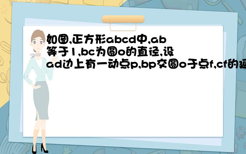 如图,正方形abcd中,ab等于1,bc为圆o的直径,设ad边上有一动点p,bp交圆o于点f,cf的延长线交ab于点e,连接pe 1 设bp等于x cf等于y 求x,y之间的函数关系是 x的取值范围