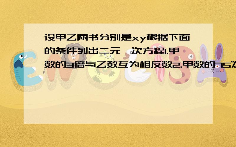 设甲乙两书分别是xy根据下面的条件列出二元一次方程1.甲数的3倍与乙数互为相反数2.甲数的75%与乙数的4分之3的和是1003.甲数比乙数的3倍少12