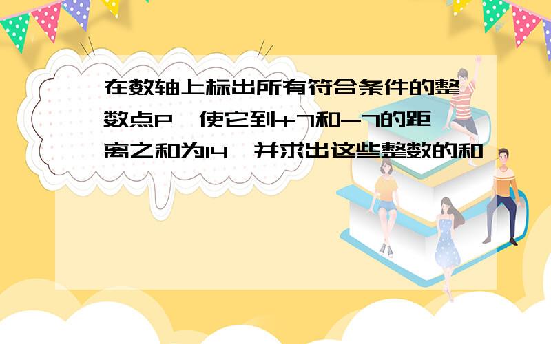 在数轴上标出所有符合条件的整数点P,使它到+7和-7的距离之和为14,并求出这些整数的和