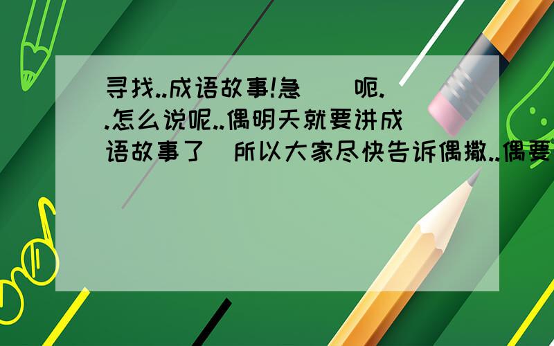 寻找..成语故事!急``呃..怎么说呢..偶明天就要讲成语故事了`所以大家尽快告诉偶撒..偶要的成语故事要生僻一点,要有故事性（最好故事性强）ok..其次就是想让大家...踊跃回答!``