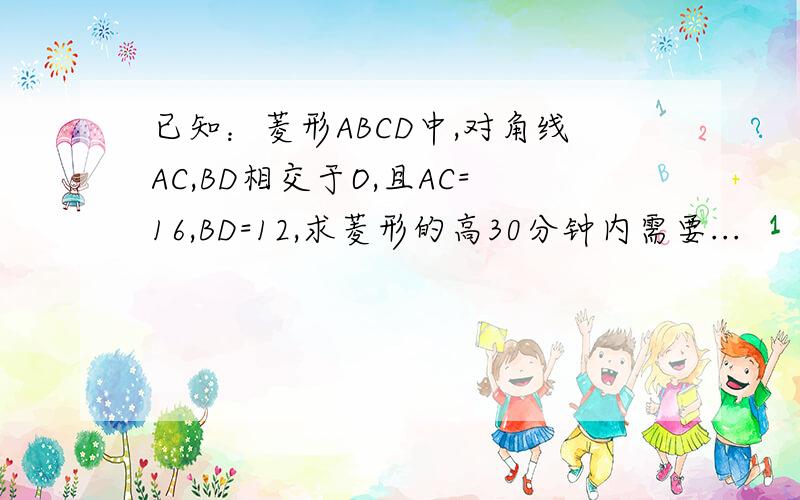 已知：菱形ABCD中,对角线AC,BD相交于O,且AC=16,BD=12,求菱形的高30分钟内需要...