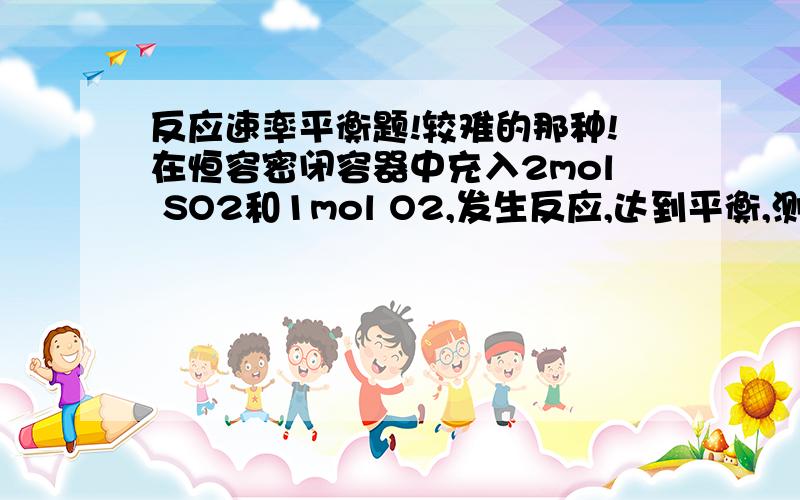 反应速率平衡题!较难的那种!在恒容密闭容器中充入2mol SO2和1mol O2,发生反应,达到平衡,测得SO3的体积分数w%,如果开始时改为通入a molSO2,b mol O2,c mol SO3,平衡时SO3的体积分数仍为w%,则a,b,c的关系.