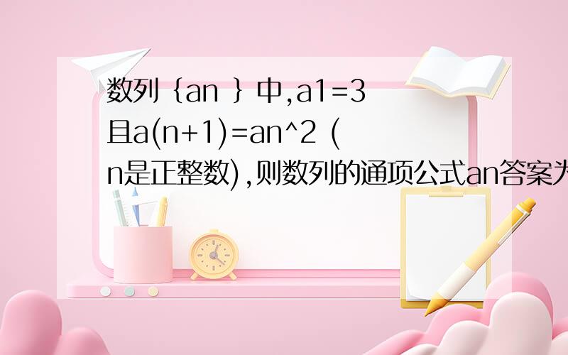 数列｛an ｝中,a1=3 且a(n+1)=an^2 (n是正整数),则数列的通项公式an答案为3^[2^(n-1)]求过程