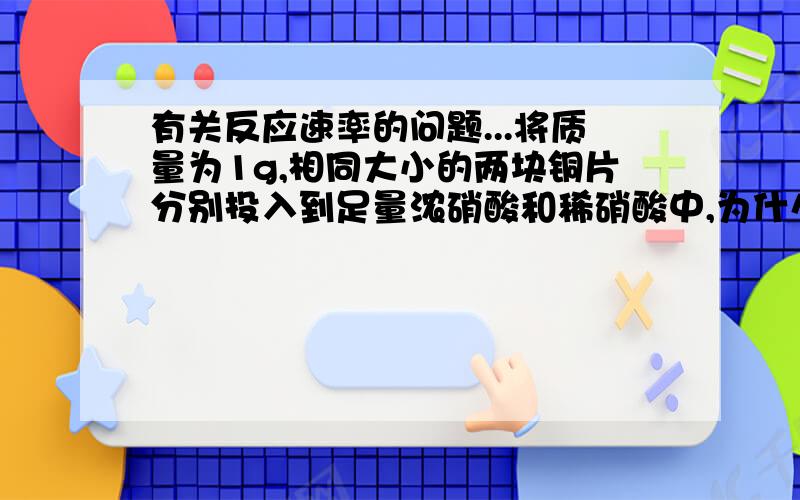 有关反应速率的问题...将质量为1g,相同大小的两块铜片分别投入到足量浓硝酸和稀硝酸中,为什么与浓硝酸反应的铜片先消失?为什么反应后的溶液不是都呈蓝色？