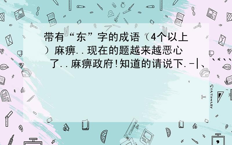 带有“东”字的成语（4个以上）麻痹..现在的题越来越恶心 了..麻痹政府!知道的请说下.-|、`````