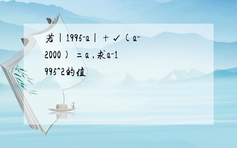 若|1995-a|+√(a-2000) =a ,求a-1995^2的值