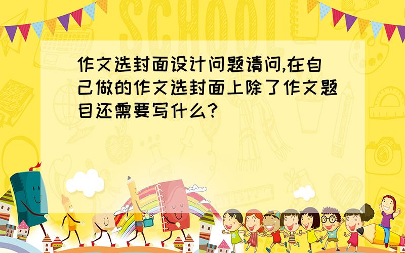 作文选封面设计问题请问,在自己做的作文选封面上除了作文题目还需要写什么?
