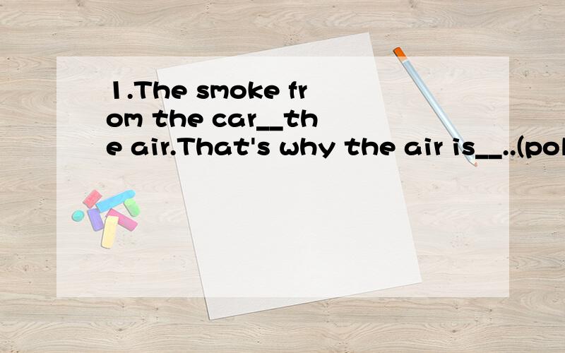 1.The smoke from the car__the air.That's why the air is__..(pollute)2.We must pay attention to the__,if it turns red,we can't cross the road,When it is rush hour,we'd batter not go shopping because there is too much__.(traffic/traffic lights)3.Please