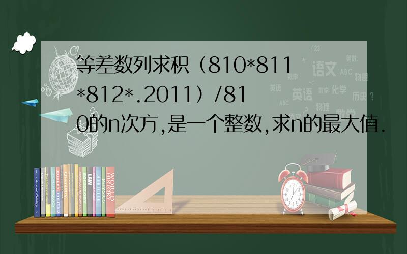 等差数列求积（810*811*812*.2011）/810的n次方,是一个整数,求n的最大值.