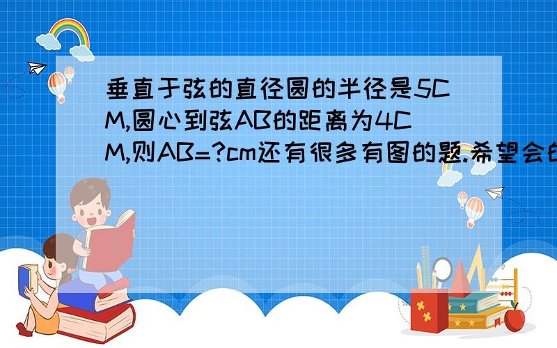 垂直于弦的直径圆的半径是5CM,圆心到弦AB的距离为4CM,则AB=?cm还有很多有图的题.希望会的人把Q号留下~