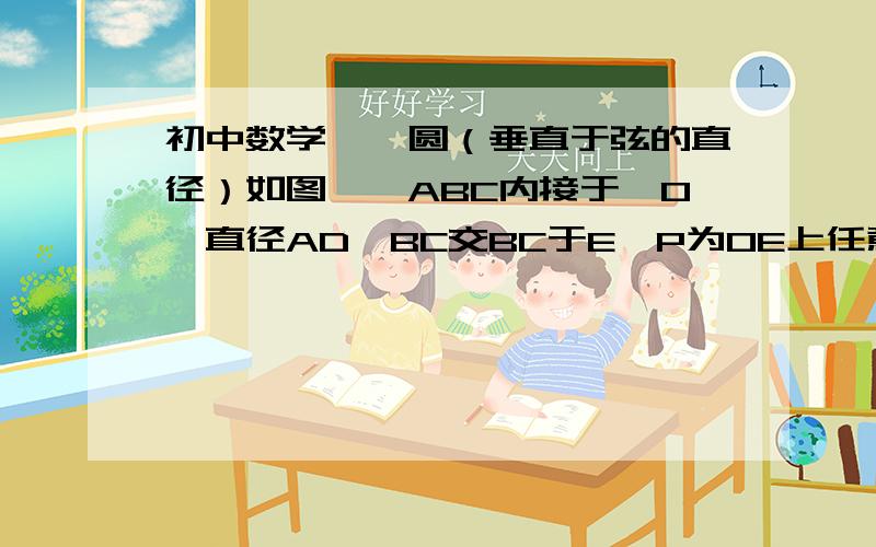 初中数学——圆（垂直于弦的直径）如图,△ABC内接于⊙O,直径AD⊥BC交BC于E,P为OE上任意一点.（1）求证：△ABP≌△ACP（2）⊙O的半径是5,AB=8,求BC2.如图所示,P为弦AB上一点,CP⊥OP交⊙O于点C,AB=8,AP