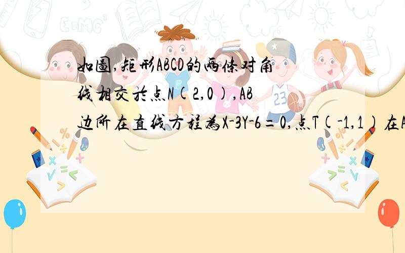 如图,矩形ABCD的两条对角线相交於点N(2,0),AB边所在直线方程为X-3Y-6=0,点T(-1,1)在AD边所在直线上(1) AD边所在的直线方程为3x+y+2(2)矩形ABCD外接圆的方程为(X+1)^2+(Y-1)^2=18(3)不知如何难,