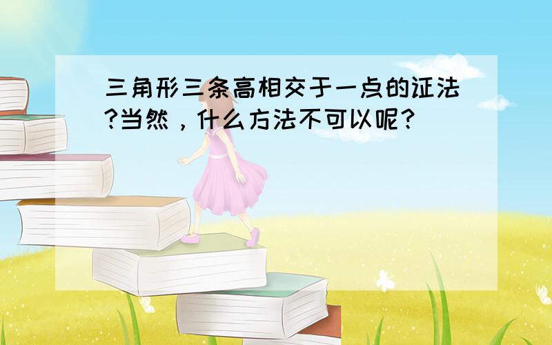 三角形三条高相交于一点的证法?当然，什么方法不可以呢？