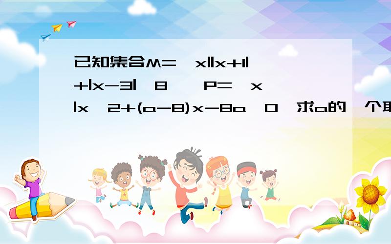 已知集合M={x||x+1|+|x-3|>8},P={x|x^2+(a-8)x-8a≤0}求a的一个取值范围,使它成为M∩P={x|5