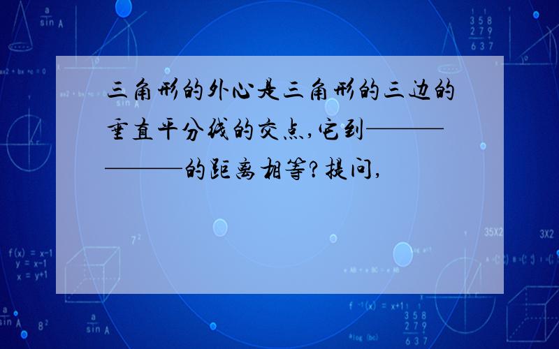 三角形的外心是三角形的三边的垂直平分线的交点,它到——————的距离相等?提问,