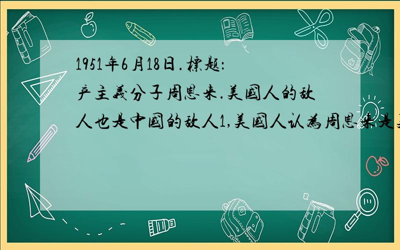 1951年6月18日.标题：产主义分子周恩来.美国人的敌人也是中国的敌人1,美国人认为周恩来是美国的敌人请举一个史实说明理由2,周恩来6次登上了封面,折射出中美关系的演变,你认为两国关系由