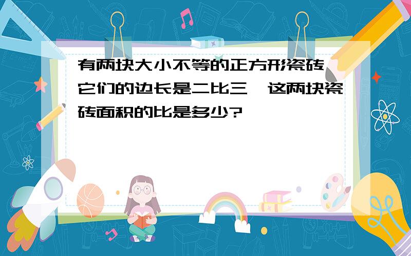 有两块大小不等的正方形瓷砖,它们的边长是二比三,这两块瓷砖面积的比是多少?