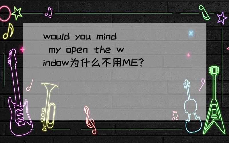 would you mind my open the window为什么不用ME?