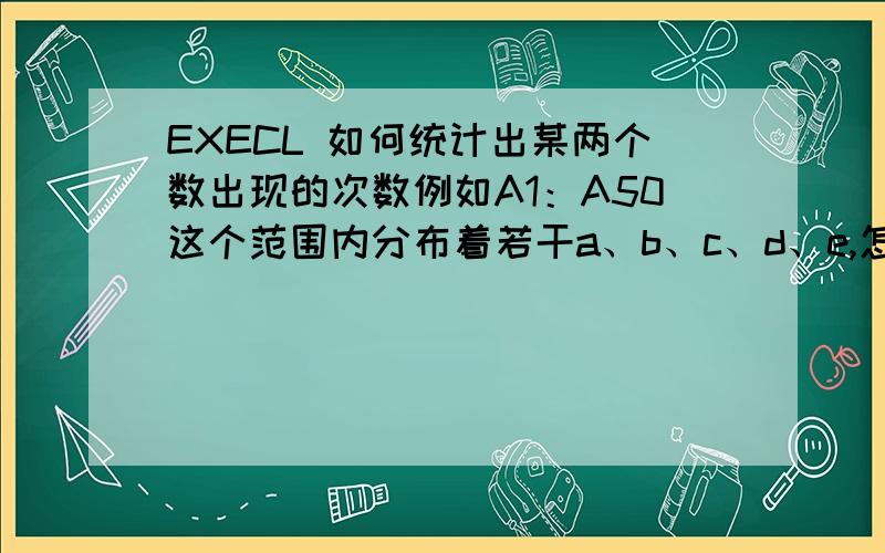 EXECL 如何统计出某两个数出现的次数例如A1：A50这个范围内分布着若干a、b、c、d、e,怎样统计这个范围内a、c、e的出现次数呢?单独统计一个数据的出现次数我会,如果统计两个以上的是什么公