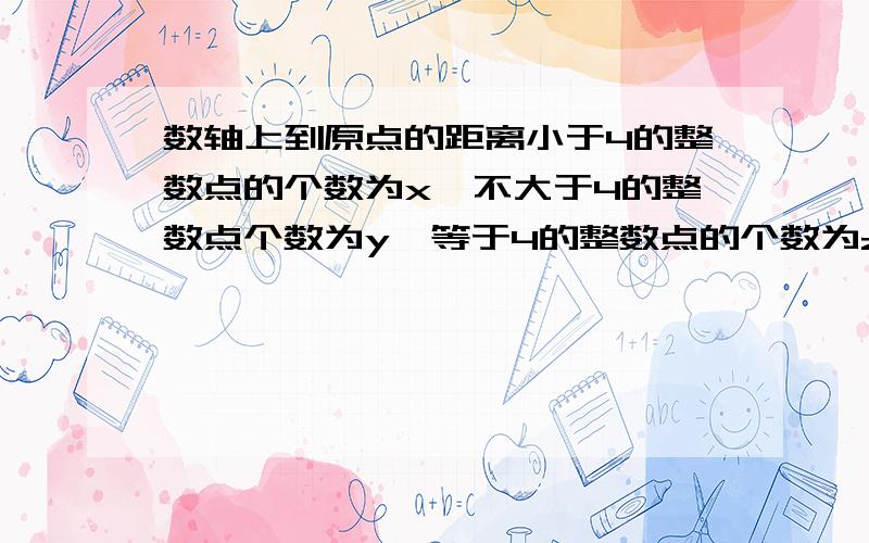 数轴上到原点的距离小于4的整数点的个数为x,不大于4的整数点个数为y,等于4的整数点的个数为z,求x+y+z的值.急