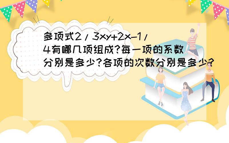 多项式2/3xy+2x-1/4有哪几项组成?每一项的系数分别是多少?各项的次数分别是多少?