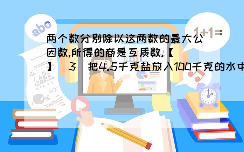 两个数分别除以这两数的最大公因数,所得的商是互质数.【 】（3）把4.5千克盐放入100千克的水中,制成的盐水含盐4.5%.( )4）如下图大小相等的甲乙两个长方形,阴影部分的面积相等.（ ）（2）