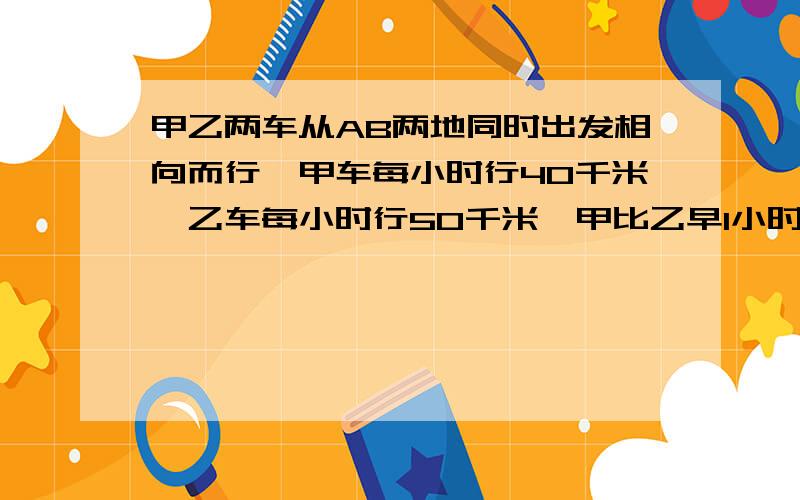 甲乙两车从AB两地同时出发相向而行,甲车每小时行40千米,乙车每小时行50千米,甲比乙早1小时到达中点.甲车几小时到达中点.