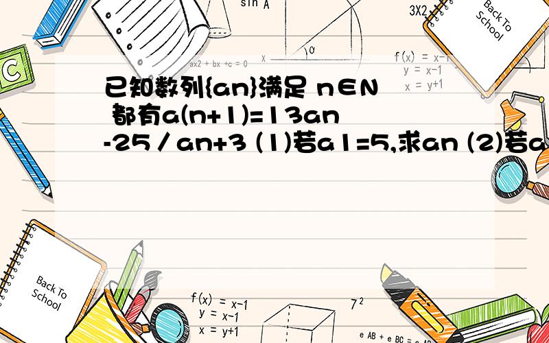 已知数列{an}满足 n∈N 都有a(n+1)=13an-25／an+3 (1)若a1=5,求an (2)若a1=3,求an (3)a1=6 求an （4）当a1取哪些值时,无穷数列an不存在