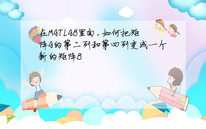 在MATLAB里面,如何把矩阵A的第二列和第四列变成一个新的矩阵B