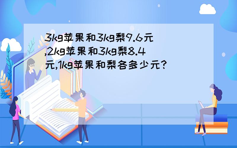 3kg苹果和3kg梨9.6元,2kg苹果和3kg梨8.4元,1kg苹果和梨各多少元?