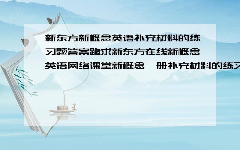 新东方新概念英语补充材料的练习题答案跪求新东方在线新概念英语网络课堂新概念一册补充材料的练习题答案,有语法题,翻译题,填空题,改错题的所有准确答案.备注：是补充材料的答案,而