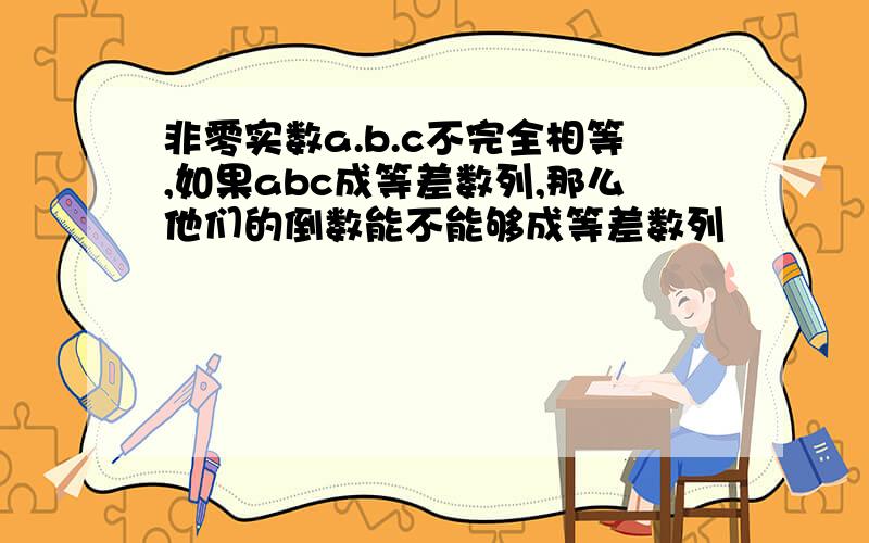 非零实数a.b.c不完全相等,如果abc成等差数列,那么他们的倒数能不能够成等差数列