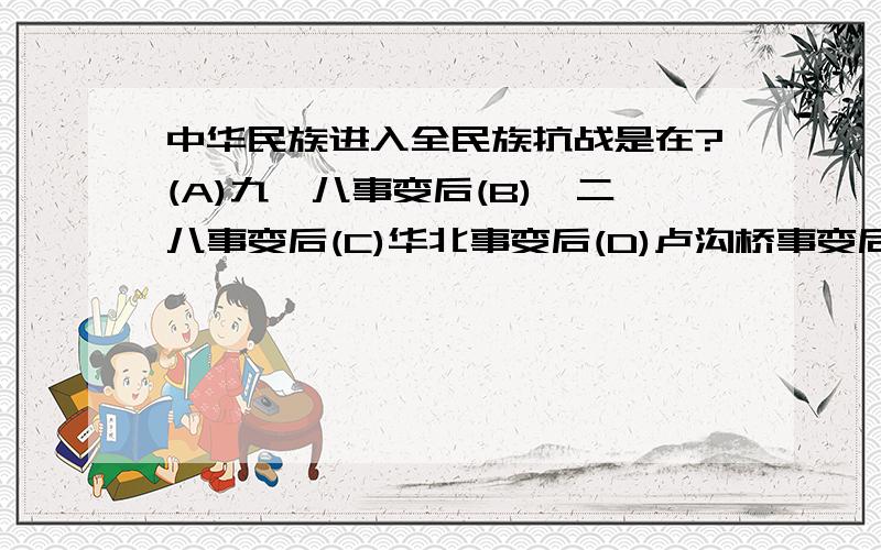 中华民族进入全民族抗战是在?(A)九一八事变后(B)一二八事变后(C)华北事变后(D)卢沟桥事变后