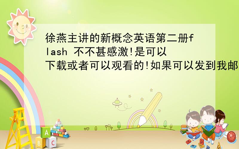 徐燕主讲的新概念英语第二册flash 不不甚感激!是可以下载或者可以观看的!如果可以发到我邮箱啊~百度HI我~