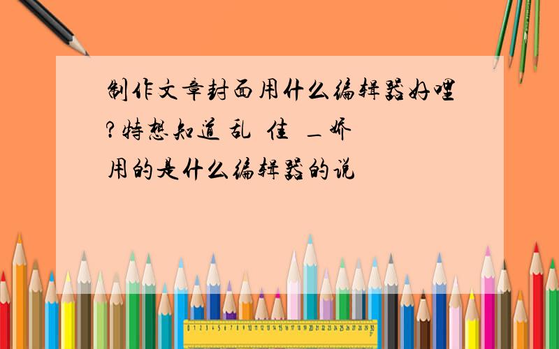 制作文章封面用什么编辑器好哩?特想知道 乱丗佳朲_娇児 用的是什么编辑器的说