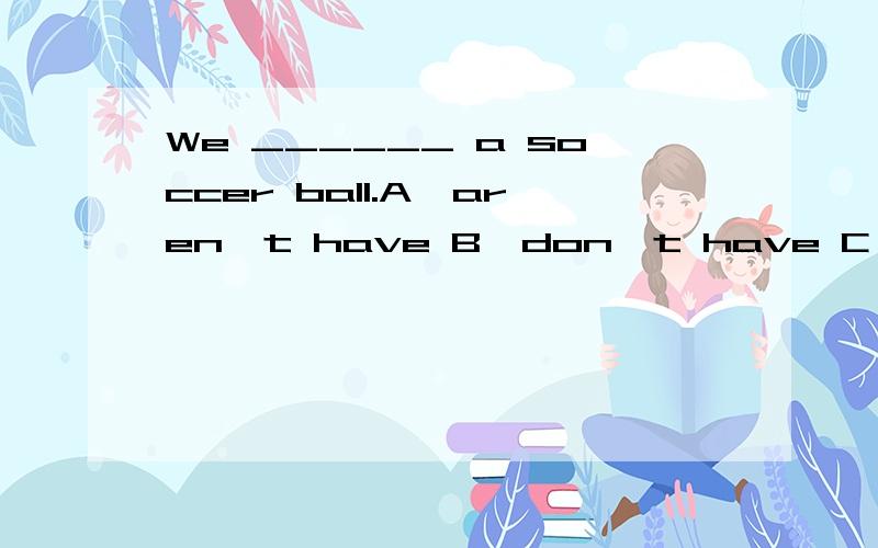 We ______ a soccer ball.A、aren't have B、don't have C、doesn’t have急死了··························快哦!