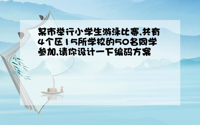 某市举行小学生游泳比赛,共有4个区15所学校的50名同学参加,请你设计一下编码方案