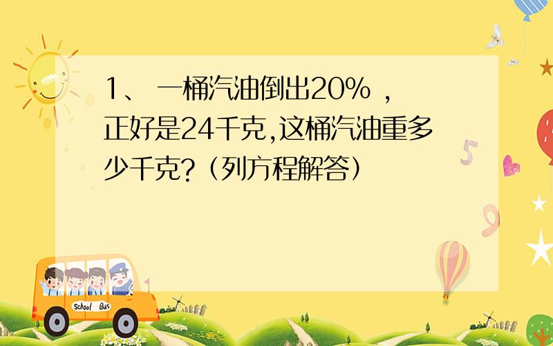 1、 一桶汽油倒出20% ,正好是24千克,这桶汽油重多少千克?（列方程解答）