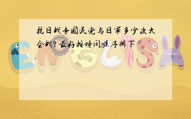 抗日战争国民党与日军多少次大会战?最好按时间顺序排下