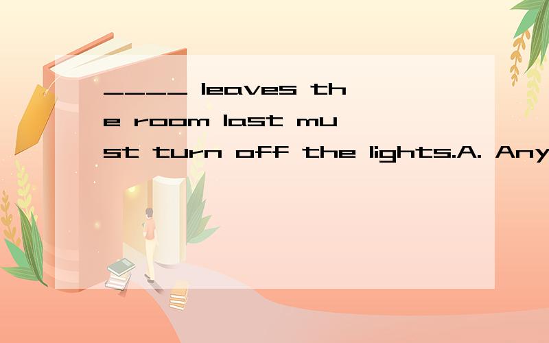 ____ leaves the room last must turn off the lights.A. Anyone  B. Who   C. No matter who   D. WhoeverWhy D? not C?