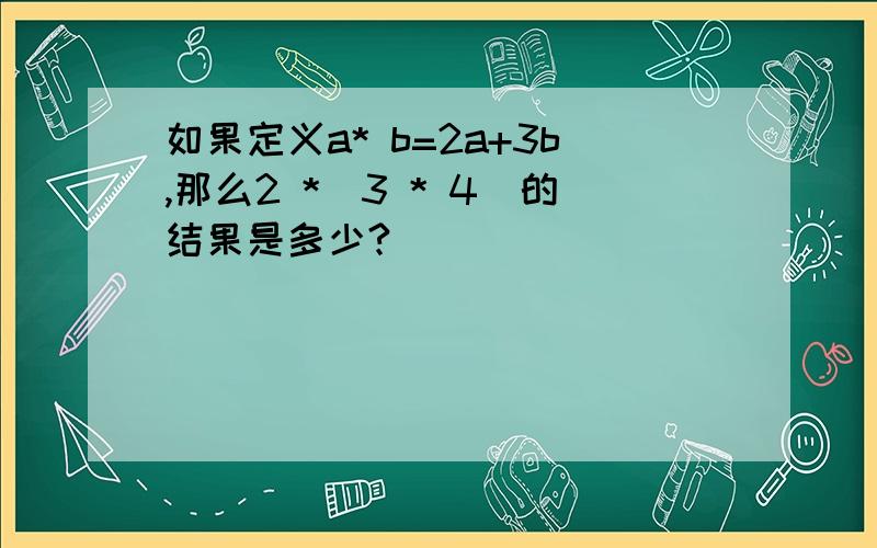 如果定义a* b=2a+3b,那么2 *（3 * 4）的结果是多少?