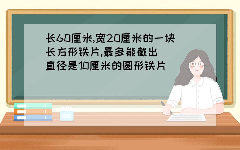 长60厘米,宽20厘米的一块长方形铁片,最多能截出（ ）直径是10厘米的圆形铁片