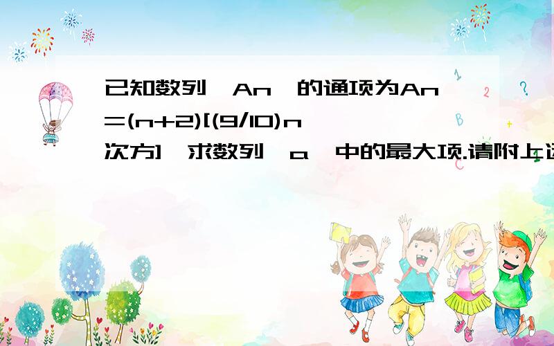 已知数列｛An｝的通项为An=(n+2)[(9/10)n次方],求数列｛a｝中的最大项.请附上运算过程.